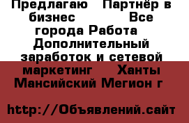 Предлагаю : Партнёр в бизнес         - Все города Работа » Дополнительный заработок и сетевой маркетинг   . Ханты-Мансийский,Мегион г.